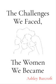 Title: The Challenges We Faced, The Women We Became, Author: Ashley Barcroft