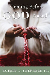 Title: COMING BEFORE GOD NAKED BUT COVERED BY THE BLOOD UNASHAMED, Author: Robert  L. Shepherd
