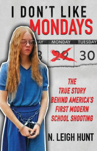 Title: I Don't Like Mondays: The True Story Behind America's First Modern School Shooting, Author: N Leigh Hunt