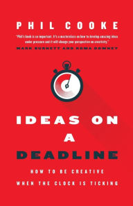 Title: Ideas on a Deadline: How to Be Creative When the Clock is Ticking, Author: Phil Cooke