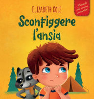 Title: Sconfiggere l'ansia: Libro per bambini su come superare le preoccupazioni, lo stress e la paura, Author: Elizabeth Cole