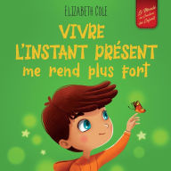 Title: Vivre l'instant présent me rend plus fort: Livre pour enfants, pour retrouver le calme, rester concentré et surmonter l'anxiété (Le monde des émotions des enfants), Author: Elizabeth Cole