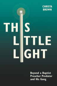 Title: This Little Light: Beyond a Baptist Preacher Predator and His Gang, Author: Christa Brown