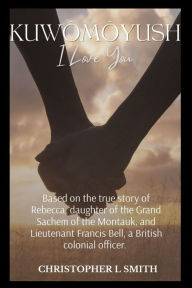 Title: Kuwômôyush- I Love You: A Novel Based on the true story of Rebecca, daughter of the Grand Sachem of the Montauk, and Lieutenant Francis Bell, a British colonial officer., Author: Christopher L Smith