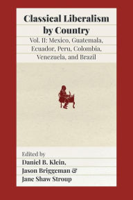 Title: Classical Liberalism by Country, Volume II: Mexico, Guatemala, Ecuador, Peru, Colombia, Venezuela, and Brazil, Author: Daniel B Klein