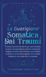 Title: La Guarigione Somatica dai Traumi: Il corso intensivo fai-da-te per sperimentare la vera consapevolezza corporea attraverso i segreti somatici che chiunque puï¿½ mettere in pratica e le tecniche segrete che il vostro terapeuta non vuole farvi conoscere, Author: Ascending Vibrations