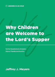 Title: Why Children are Welcome to the Lord's Supper: Some Questions & Answers about Paedocommunion, Author: Jeffrey J Meyers