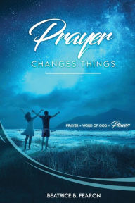 Title: Prayer Changes Things: Prayer + Word of God = Power, Author: Beatrice Fearon