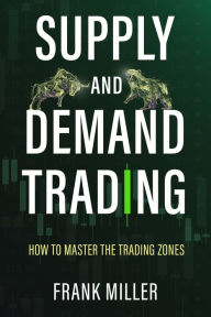 Title: Supply and Demand Trading: How To Master The Trading Zones, Author: Frank Miller
