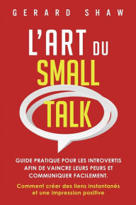 Title: L'Art du Small Talk: Guide pratique pour les introvertis afin de vaincre leurs peurs et communiquer facilement. Comment crÃ¯Â¿Â½er des liens instantanÃ¯Â¿Â½s et une impression positive, Author: Gerard Shaw