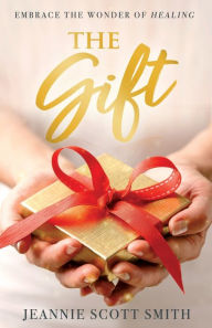 Title: The Gift: Embrace the Wonder of Healing, Author: Jeannie Scott Smith