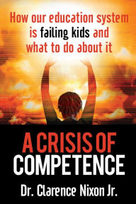 Title: A Crisis of Competence: How Our Education System is Failing Kids and What to Do About It, Author: Clarence Nixon