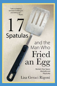Title: 17 Spatulas and the Man Who Fried an Egg: Reclaim Your Space Mentally and Physically, Author: Lisa Geraci Rigoni