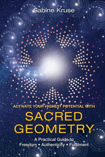 Activate Your Highest Potential With Sacred Geometry: A Practical Guide to Freedom, Authenticity and Fulfilment