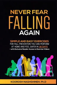 Title: Never Fear Falling Again: Simple and Easy Exercises for Fall Prevention You Can Perform at Home and Feel Safer in 28 Days - with Exclusive Reader Access to Exercise Videos, Author: Koorosh Naghshineh