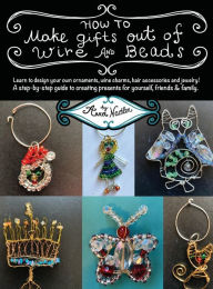 Title: How To Make Gifts Out Of Wire And Beads: Learn to design your own ornaments, wine charms, hair accessories and jewelry! A step-by-step guide to creating presents for yourself, friends & family., Author: Anna Nadler