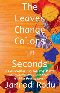 Title: The Leaves Change Colors in Seconds: A Collection of Very Gay and Absurd Short Stories and Flash Fiction (With a Dash of Love), Author: Jarrod Rodu