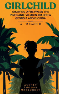 Title: GIRLCHILD: GROWING UP BETWEEN THE PINES AND PALMS IN JIM CROW GEORGIA AND FLORIDA A Memoir:, Author: Audrey Thomas McCluskey