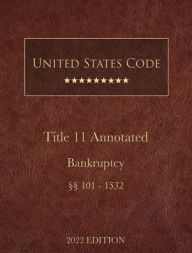Title: United States Code Annotated 2022 Edition Title 11 Bankruptcy [ï¿½ï¿½101 - 1532], Author: United States Government