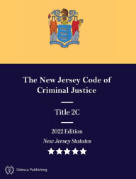 Title: New Jersey Statutes 2022 Edition Title 2C The New Jersey Code of Criminal Justice: New Jersey Revised Statutes, Author: New Jersey Government
