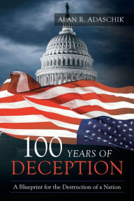 Title: 100 Years of Deception: A Blueprint for the Destruction of a Nation, Author: Alan R Adaschik