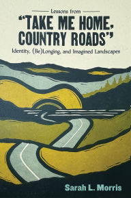 Title: Lessons from Take Me Home, Country Roads: Identity, (Be)Longing, and Imagined Landscapes, Author: Sarah L. Morris