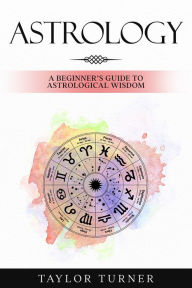 Title: Astrology: A Beginner's Guide to Astrological Wisdom, Author: Taylor Turner