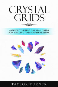 Title: Crystal Grids: A Guide to Using Crystal Grids for Healing and Manifestation, Author: Taylor Turner
