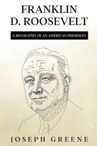 Title: Franklin D. Roosevelt: A Biography of an American President, Author: Joseph Greene