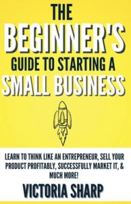 Title: The Beginner's Guide To Starting A Small Business, Author: Victoria Sharp