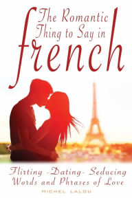 Title: The Romantic Thing to Say in French: Flirting - Dating - Seducing Words and Phrases of Love, Author: Michel Lalou