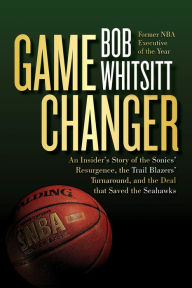 Title: Game Changer: An Insider's Story of the Sonics' Resurgence, the Trail Blazers' Turnaround, and the Deal that Saved the Seahawks, Author: Bob Whitsitt