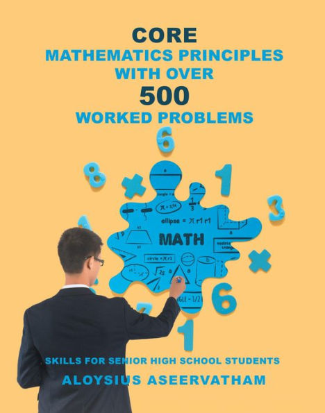 CORE MATHEMATICS PRINCIPLES with over 500 WORKED PROBLEMS: Skills for Senior High School Students