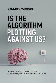 Title: Is the Algorithm Plotting Against Us?: A Layperson's Guide to the Concepts, Math, and Pitfalls of AI, Author: Kenneth Wenger
