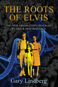Title: Roots of Elvis: The True Origin Story Revealed by DNA & New Research, Author: Gary Lindberg