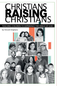 Title: CHRISTIANS RAISING CHRISTIANS: Teaching Children to Experience the Grace of God, Author: Vincent Stigliano