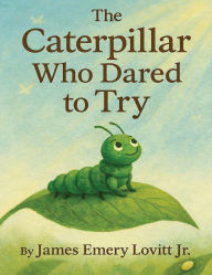 Title: The Caterpillar Who Dared to Try: A Growth Mindset Picture Book About Courage, Transformation, and the Butterfly That Could, Author: James Emery Lovitt