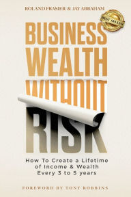Title: Business Wealth Without Risk: How to Create a Lifetime of Income and Wealth Every 3 to 5 years, Author: Roland Frasier