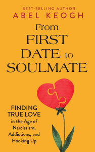 Title: From First Date to Soulmate: Finding True Love in the Age of Narcissism, Addictions, and Hooking Up, Author: Abel Keogh