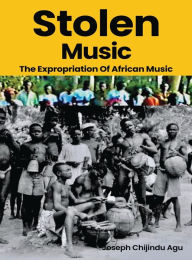 Title: Stolen Music: The Expropriation of African Music, Author: Joseph Chijindu Agu