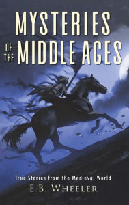Title: Mysteries of the Middle Ages: True Stories from the Medieval World, Author: E B Wheeler