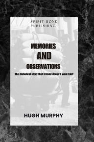 Title: Memories And Observations: The diabolical story that Ireland doesn't want told!, Author: Hugh Murphy