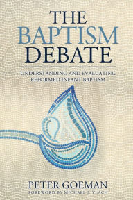 Title: The Baptism Debate: Understanding and Evaluating Reformed Infant Baptism, Author: Peter Goeman