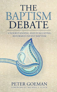 Title: The Baptism Debate: Understanding and Evaluating Reformed Infant Baptism, Author: Peter Goeman