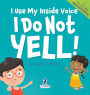I Use My Inside Voice. I Do Not Yell!: An Affirmation-Themed Toddler Book About Yelling (Ages 2-4)