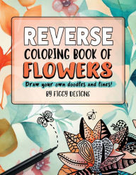 Title: Reverse Coloring Book of Flowers: Draw Your Own Doodles and Lines, Author: Figgy Designs