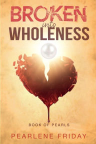 Title: Broken into Wholeness: Book of Pearls, Author: Pearlene Friday