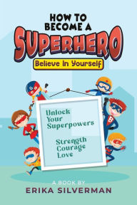 Title: How to Become a Superhero: Unlock your Superpowers Strength, Courage, Love, Author: Erika Silverman