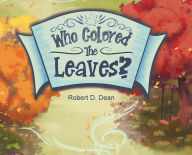Title: Who Colored the Leaves?: A Bedtime Story for Children (and grown-ups too!), Author: Robert D Dean