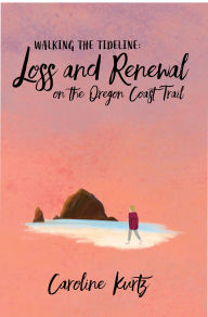 Title: Walking the Tideline: Loss and Renewal on the Oregon Coast Trail, Author: Caroline Kurtz